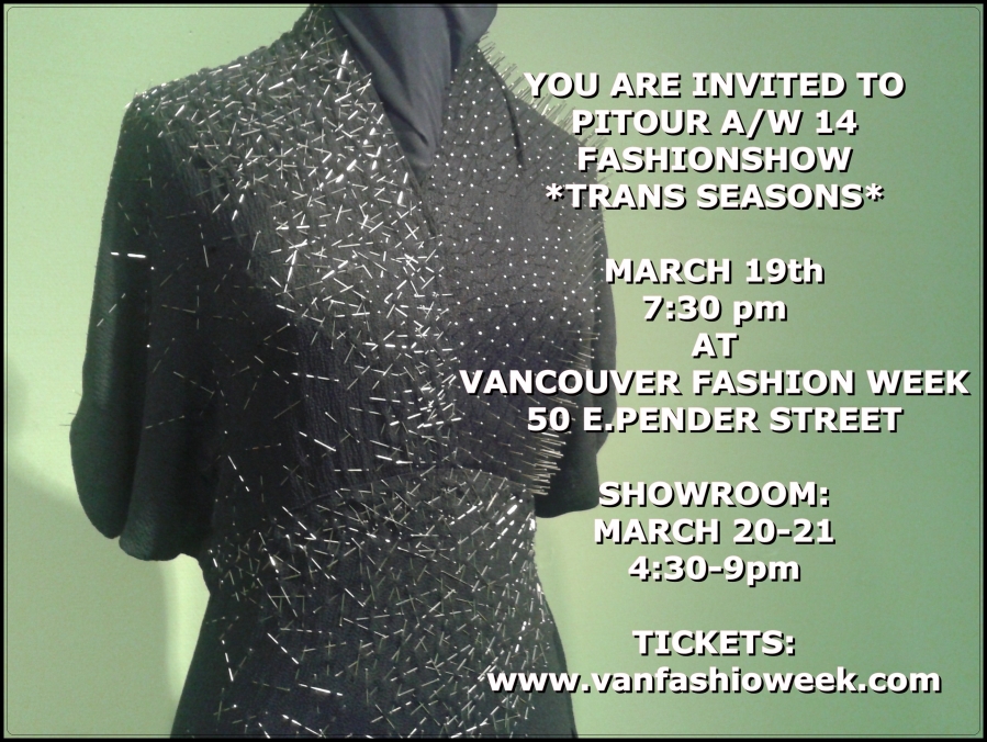 Pitour: Einladung
Pitour Fashionshow
Herbst/Winter 14
*TRANS SEASONS*
am 19.3.2014, 19:30
Showroom 20.-21.3.,
16:30-21:00
@ VANCOUVER FASHION WEEK
50 E.Pender Street
Vancouver,BC/Kanada
| Invitation
Pitour Fashionshow
Autumn/Winter 14
*TRANS SEASONS*
on March 19th, 7:30 pm
Showroom March 20-21,
4:30-9pm
@ VANCOUVER FASHION WEEK
50 E.Pender Street
Vancouver,BC/Canada